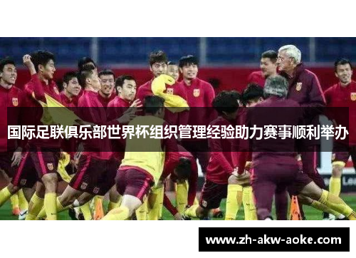 国际足联俱乐部世界杯组织管理经验助力赛事顺利举办 国际足联俱乐部世界杯组织管理经验助力赛事顺利举办