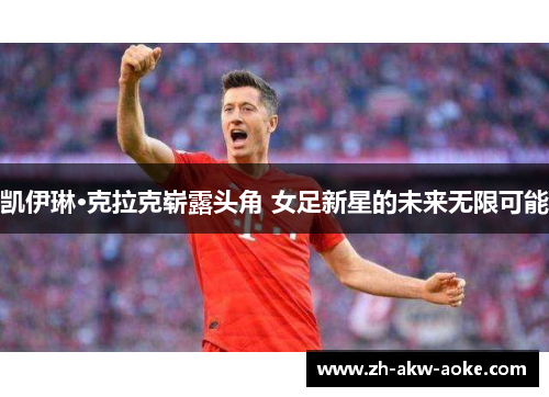 凯伊琳·克拉克崭露头角 女足新星的未来无限可能 凯伊琳·克拉克崭露头角 女足新星的未来无限可能