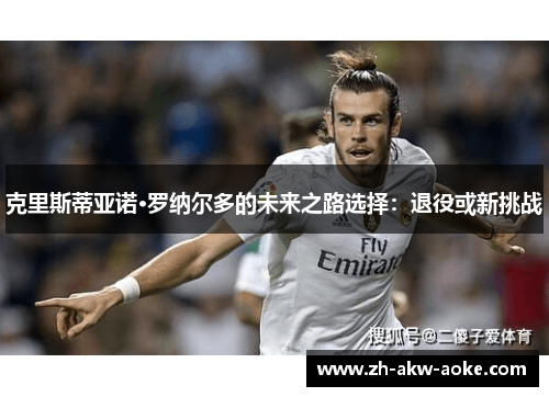 克里斯蒂亚诺·罗纳尔多的未来之路选择：退役或新挑战