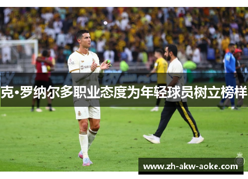 克·罗纳尔多职业态度为年轻球员树立榜样 克·罗纳尔多职业态度为年轻球员树立榜样