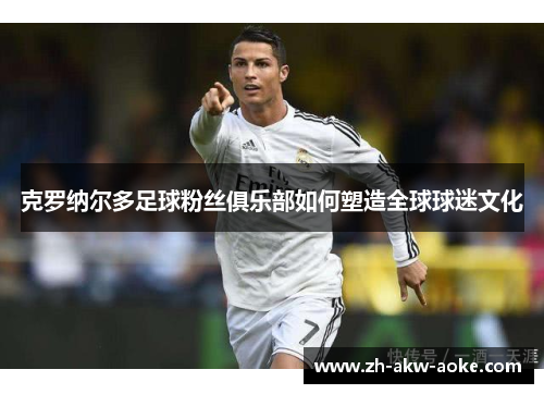 克罗纳尔多足球粉丝俱乐部如何塑造全球球迷文化 克罗纳尔多足球粉丝俱乐部如何塑造全球球迷文化