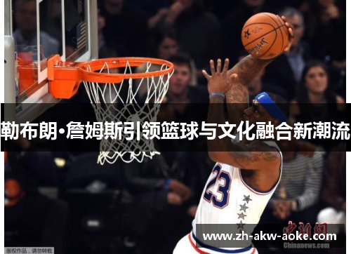 勒布朗·詹姆斯引领篮球与文化融合新潮流 勒布朗·詹姆斯引领篮球与文化融合新潮流