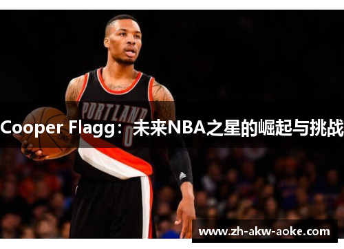 Cooper Flagg:未来NBA之星的崛起与挑战 Cooper Flagg:未来NBA之星的崛起与挑战