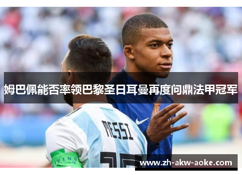 姆巴佩能否率领巴黎圣日耳曼再度问鼎法甲冠军 姆巴佩能否率领巴黎圣日耳曼再度问鼎法甲冠军