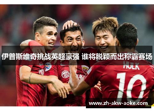 伊普斯维奇挑战英超豪强 谁将脱颖而出称霸赛场
