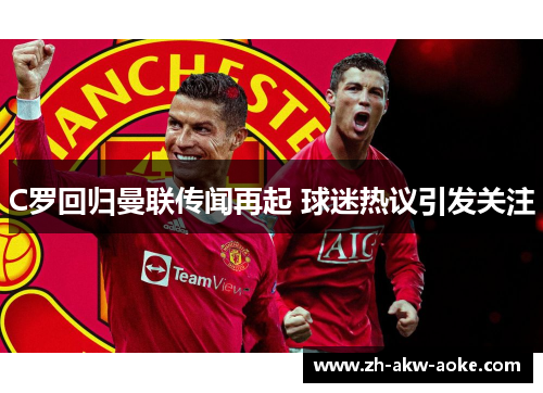 C罗回归曼联传闻再起 球迷热议引发关注 C罗回归曼联传闻再起 球迷热议引发关注