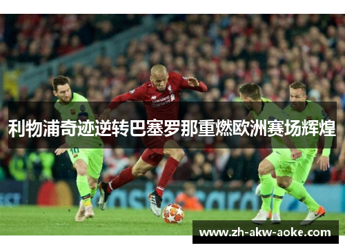 利物浦奇迹逆转巴塞罗那重燃欧洲赛场辉煌 利物浦奇迹逆转巴塞罗那重燃欧洲赛场辉煌