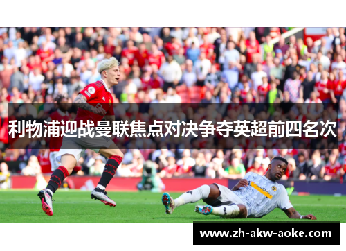 利物浦迎战曼联焦点对决争夺英超前四名次 利物浦迎战曼联焦点对决争夺英超前四名次