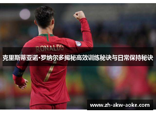 克里斯蒂亚诺·罗纳尔多揭秘高效训练秘诀与日常保持秘诀 克里斯蒂亚诺·罗纳尔多揭秘高效训练秘诀与日常保持秘诀