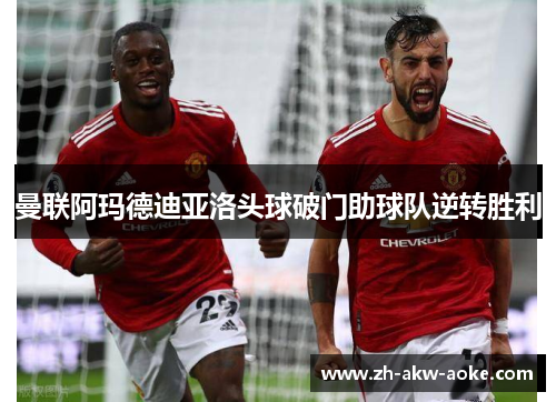 曼联阿玛德迪亚洛头球破门助球队逆转胜利 曼联阿玛德迪亚洛头球破门助球队逆转胜利